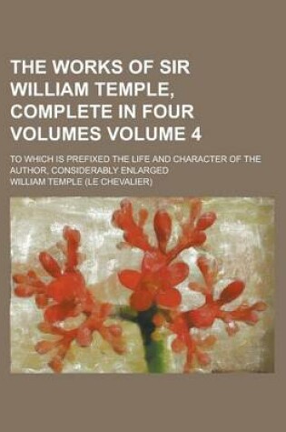 Cover of The Works of Sir William Temple, Complete in Four Volumes; To Which Is Prefixed the Life and Character of the Author, Considerably Enlarged Volume 4