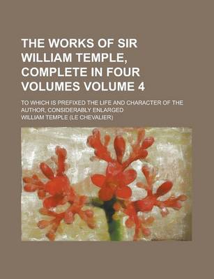 Book cover for The Works of Sir William Temple, Complete in Four Volumes; To Which Is Prefixed the Life and Character of the Author, Considerably Enlarged Volume 4