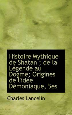 Book cover for Histoire Mythique de Shatan; de La Legende Au Dogme; Origines de L'Idee Demoniaque, Ses