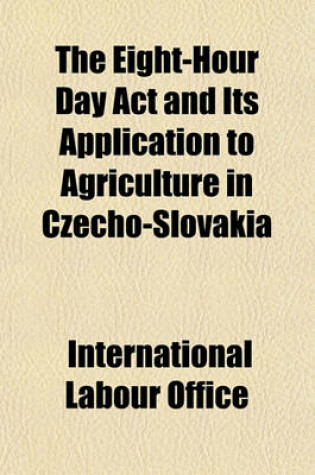 Cover of The Eight-Hour Day ACT and Its Application to Agriculture in Czecho-Slovakia