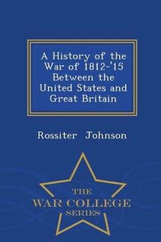 Cover of A History of the War of 1812-'15 Between the United States and Great Britain - War College Series