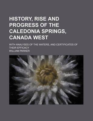 Book cover for History, Rise and Progress of the Caledonia Springs, Canada West; With Analyses of the Waters, and Certificates of Their Efficacy