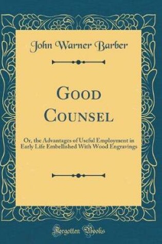 Cover of Good Counsel: Or, the Advantages of Useful Employment in Early Life Embellished With Wood Engravings (Classic Reprint)