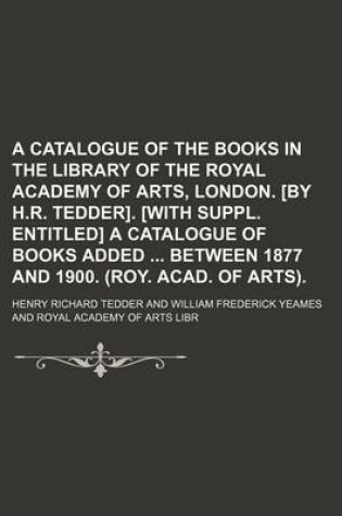 Cover of A Catalogue of the Books in the Library of the Royal Academy of Arts, London. [By H.R. Tedder]. [With Suppl. Entitled] a Catalogue of Books Added Between 1877 and 1900. (Roy. Acad. of Arts).