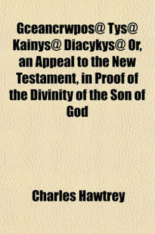 Cover of Gceancrwpos@ Tys@ Kainys@ Diacykys@ Or, an Appeal to the New Testament, in Proof of the Divinity of the Son of God