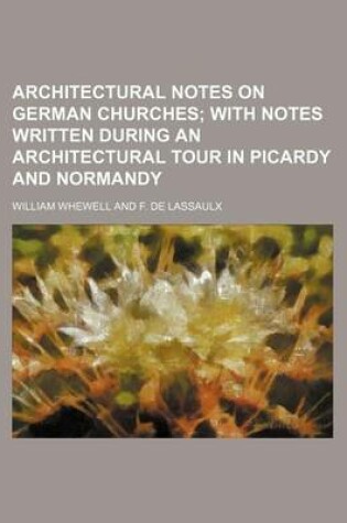 Cover of Architectural Notes on German Churches; With Notes Written During an Architectural Tour in Picardy and Normandy