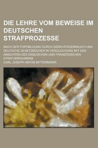 Cover of Die Lehre Vom Beweise Im Deutschen Strafprozesse; Nach Der Fortbildung Durch Gerichtsgebrauch Und Deutsche Gesetzbucher in Vergleichung Mit Den Ansich