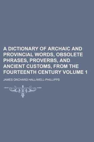 Cover of A Dictionary of Archaic and Provincial Words, Obsolete Phrases, Proverbs, and Ancient Customs, from the Fourteenth Century Volume 1