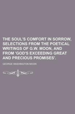 Cover of The Soul's Comfort in Sorrow, Selections from the Poetical Writings of G.W. Moon, and from 'God's Exceeding Great and Precious Promises'