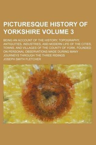 Cover of Picturesque History of Yorkshire Volume 3; Being an Account of the History, Topography, Antiquities, Industries, and Modern Life of the Cities, Towns, and Villages of the County of York, Founded on Personal Observations Made During Many Journeys Through th