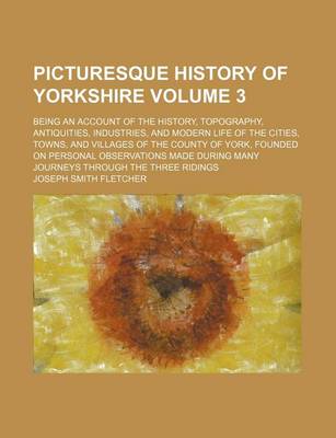 Book cover for Picturesque History of Yorkshire Volume 3; Being an Account of the History, Topography, Antiquities, Industries, and Modern Life of the Cities, Towns, and Villages of the County of York, Founded on Personal Observations Made During Many Journeys Through th