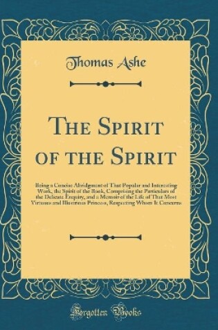 Cover of The Spirit of the Spirit: Being a Concise Abridgment of That Popular and Interesting Work, the Spirit of the Book, Comprising the Particulars of the Delicate Enquiry, and a Memoir of the Life of That Most Virtuous and Illustrious Princess, Respecting Whom