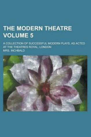 Cover of The Modern Theatre; A Collection of Successful Modern Plays, as Acted at the Theatres Royal, London Volume 5