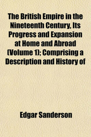 Cover of The British Empire in the Nineteenth Century, Its Progress and Expansion at Home and Abroad (Volume 1); Comprising a Description and History of