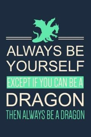 Cover of Always Be Yourself Except If You Can Be A Dragon Then Always Be A Dragon