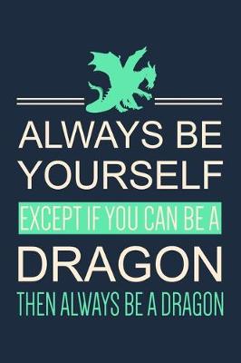 Book cover for Always Be Yourself Except If You Can Be A Dragon Then Always Be A Dragon