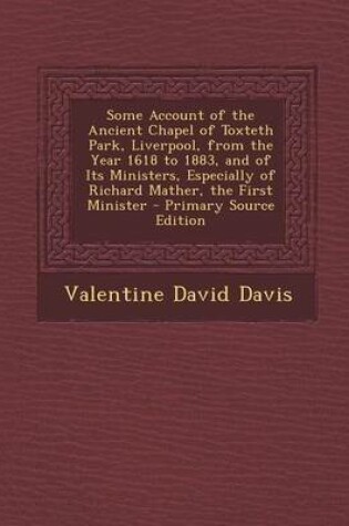 Cover of Some Account of the Ancient Chapel of Toxteth Park, Liverpool, from the Year 1618 to 1883, and of Its Ministers, Especially of Richard Mather, the First Minister