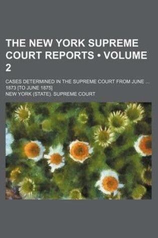 Cover of The New York Supreme Court Reports (Volume 2); Cases Determined in the Supreme Court from June 1873 [To June 1875]