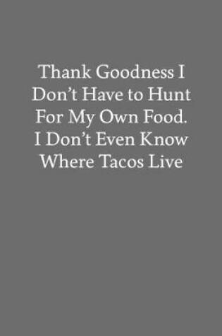 Cover of Thank Goodness I Don't Have to Hunt for My Own Food. I Don't Even Know Where Tacos Live