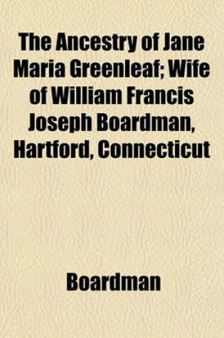 Cover of The Ancestry of Jane Maria Greenleaf; Wife of William Francis Joseph Boardman, Hartford, Connecticut