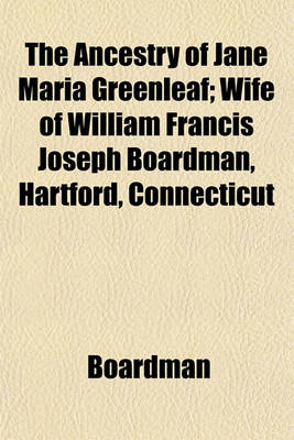 Book cover for The Ancestry of Jane Maria Greenleaf; Wife of William Francis Joseph Boardman, Hartford, Connecticut