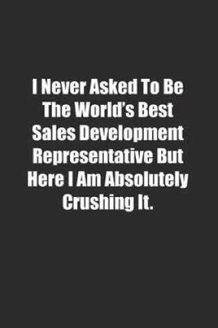 Cover of I Never Asked To Be The World's Best Sales Development Representative But Here I Am Absolutely Crushing It.