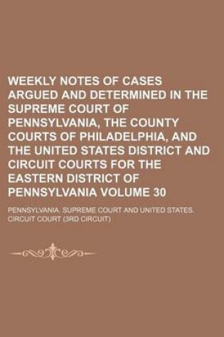 Cover of Weekly Notes of Cases Argued and Determined in the Supreme Court of Pennsylvania, the County Courts of Philadelphia, and the United States District and Circuit Courts for the Eastern District of Pennsylvania Volume 30