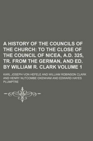 Cover of A History of the Councils of the Church Volume 1; To the Close of the Council of Nicea, A.D. 325, Tr. from the German, and Ed. by William R. Clark