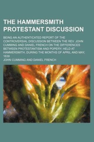 Cover of The Hammersmith Protestant Discussion; Being an Authenticated Report of the Controversial Discussion Between the REV. John Cumming and Daniel French on the Differences Between Protestantism and Popery Held at Hammersmith, During the Months of April and Ma