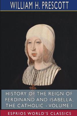 Book cover for History of the Reign of Ferdinand and Isabella, the Catholic - Volume I (Esprios Classics)