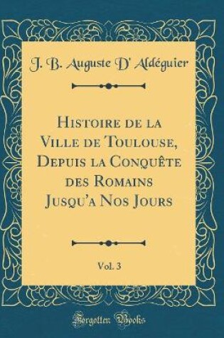 Cover of Histoire de la Ville de Toulouse, Depuis La Conquete Des Romains Jusqu'a Nos Jours, Vol. 3 (Classic Reprint)