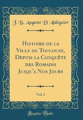 Book cover for Histoire de la Ville de Toulouse, Depuis La Conquete Des Romains Jusqu'a Nos Jours, Vol. 3 (Classic Reprint)