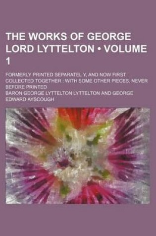 Cover of The Works of George Lord Lyttelton (Volume 1); Formerly Printed Separatel Y, and Now First Collected Together with Some Other Pieces, Never Before Printed