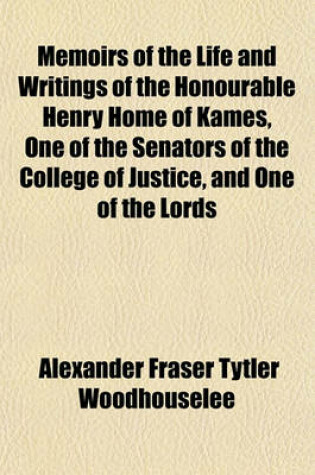 Cover of Memoirs of the Life and Writings of the Honourable Henry Home of Kames, One of the Senators of the College of Justice, and One of the Lords