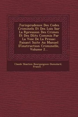 Cover of Jurisprudence Des Codes Criminels Et Des Lois Sur La R Pression Des Crimes Et Des D Lits Commis Par La Voie de La Presse