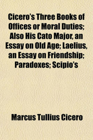 Cover of Cicero's Three Books of Offices or Moral Duties; Also His Cato Major, an Essay on Old Age; Laelius, an Essay on Friendship; Paradoxes; Scipio's