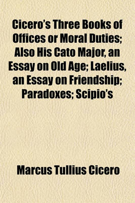 Book cover for Cicero's Three Books of Offices or Moral Duties; Also His Cato Major, an Essay on Old Age; Laelius, an Essay on Friendship; Paradoxes; Scipio's