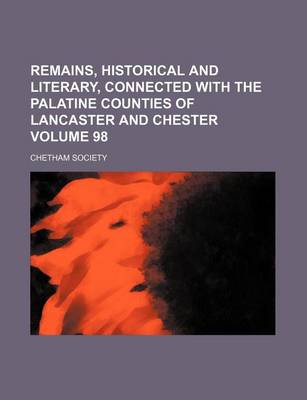 Book cover for Remains, Historical and Literary, Connected with the Palatine Counties of Lancaster and Chester Volume 98