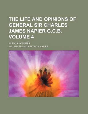 Book cover for The Life and Opinions of General Sir Charles James Napier G.C.B. Volume 4; In Four Volumes