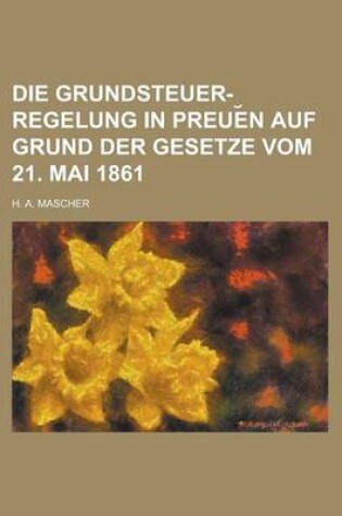 Cover of Die Grundsteuer-Regelung in Preue N Auf Grund Der Gesetze Vom 21. Mai 1861