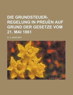 Book cover for Die Grundsteuer-Regelung in Preue N Auf Grund Der Gesetze Vom 21. Mai 1861