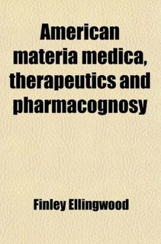 Cover of American Materia Medica, Therapeutics and Pharmacognosy; Developing the Latest Acquired Knowledge of Drugs, and Especially of the Direct Action of Single Drugs Upon Exact Conditions of Disease, with Especial Reference to the Therapeutics