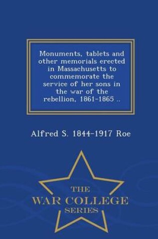 Cover of Monuments, Tablets and Other Memorials Erected in Massachusetts to Commemorate the Service of Her Sons in the War of the Rebellion, 1861-1865 .. - War College Series