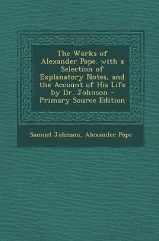 Cover of The Works of Alexander Pope. with a Selection of Explanatory Notes, and the Account of His Life by Dr. Johnson - Primary Source Edition