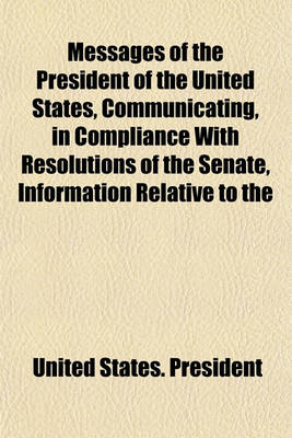 Book cover for Messages of the President of the United States, Communicating, in Compliance with Resolutions of the Senate, Information Relative to the