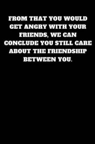 Cover of From That You Would Get Angry with Your Friends, We Can Conclude You Still Care about the Friendship Between You.