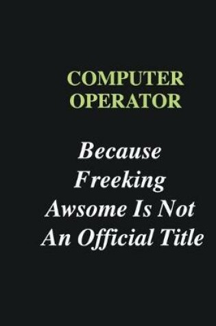 Cover of Computer operator Because Freeking Awsome is Not An Official Title