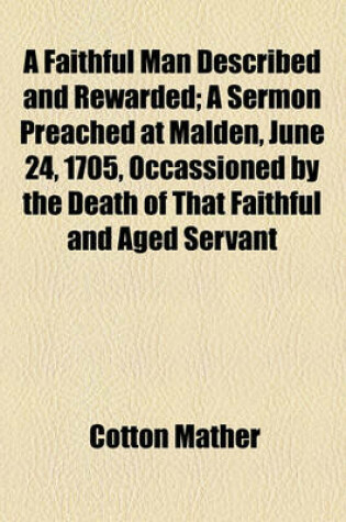 Cover of A Faithful Man Described and Rewarded; A Sermon Preached at Malden, June 24, 1705, Occassioned by the Death of That Faithful and Aged Servant
