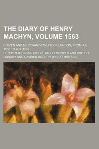 Cover of The Diary of Henry Machyn, Volume 1563; Citizen and Merchant-Taylor of London, from A.D. 1550 to A.D. 1563