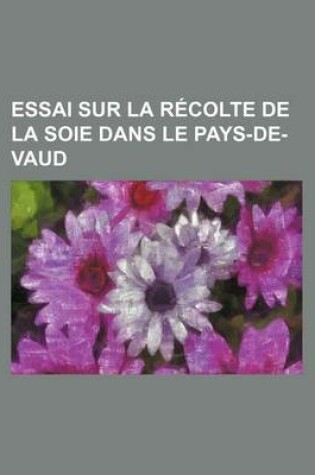 Cover of Essai Sur La Recolte de La Soie Dans Le Pays-de-Vaud